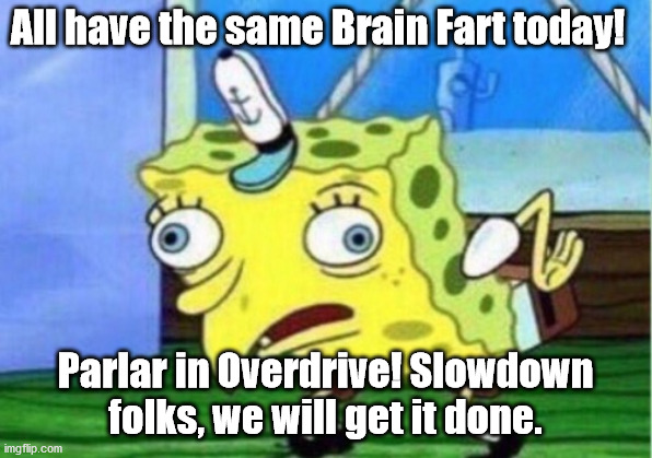 We got it! | All have the same Brain Fart today! Parlar in Overdrive! Slowdown folks, we will get it done. | image tagged in memes,mocking spongebob | made w/ Imgflip meme maker