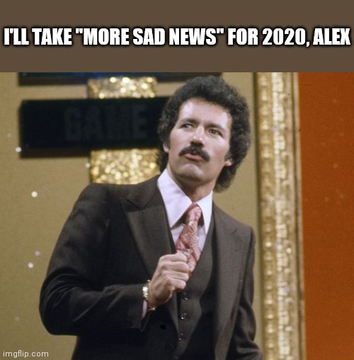 RIP Alex | I'LL TAKE "MORE SAD NEWS" FOR 2020, ALEX | image tagged in jeopardy,2020 | made w/ Imgflip meme maker