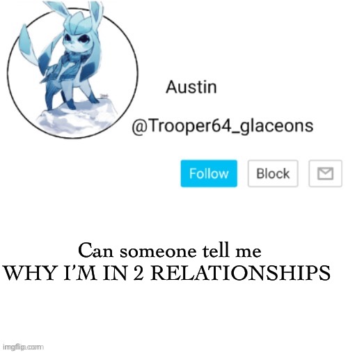 Glaceon announcement | Can someone tell me
WHY I’M IN 2 RELATIONSHIPS | image tagged in glaceon announcement | made w/ Imgflip meme maker