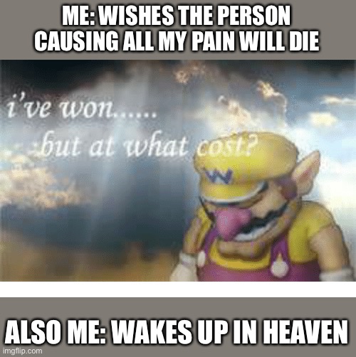 Wario | ME: WISHES THE PERSON CAUSING ALL MY PAIN WILL DIE; ALSO ME: WAKES UP IN HEAVEN | image tagged in wario | made w/ Imgflip meme maker