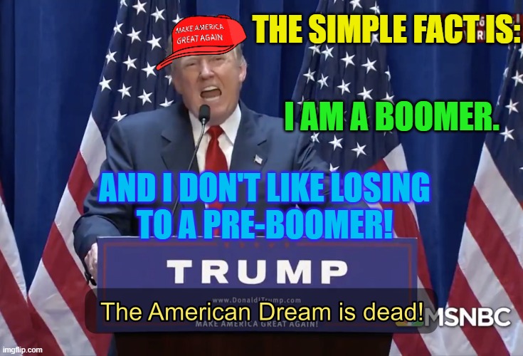 The simple fact is: I am a boomer. And I don't like losing to a Pre-Boomer! | THE SIMPLE FACT IS:; I AM A BOOMER. AND I DON'T LIKE LOSING
TO A PRE-BOOMER! | image tagged in the american dream is dead | made w/ Imgflip meme maker