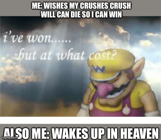 Wario | ME: WISHES MY CRUSHES CRUSH
WILL CAN DIE SO I CAN WIN; ALSO ME: WAKES UP IN HEAVEN | image tagged in wario | made w/ Imgflip meme maker