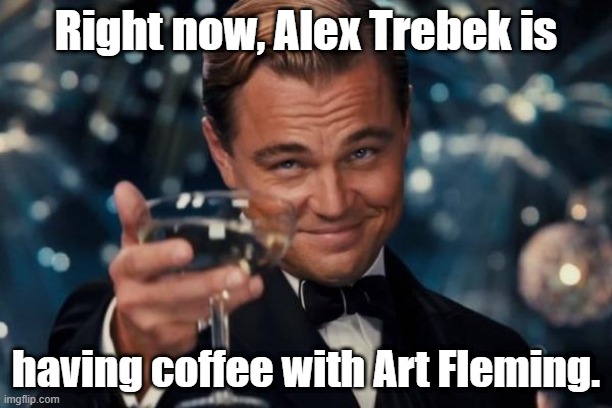 ! | Right now, Alex Trebek is; having coffee with Art Fleming. | image tagged in leonardo dicaprio cheers,alex trebek,jeopardy | made w/ Imgflip meme maker