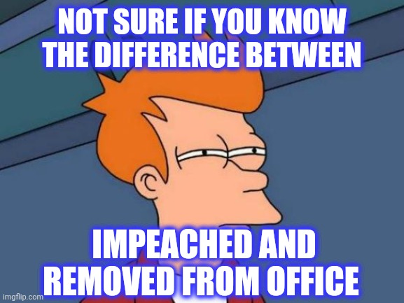 Futurama Fry Meme | NOT SURE IF YOU KNOW THE DIFFERENCE BETWEEN IMPEACHED AND REMOVED FROM OFFICE | image tagged in memes,futurama fry | made w/ Imgflip meme maker