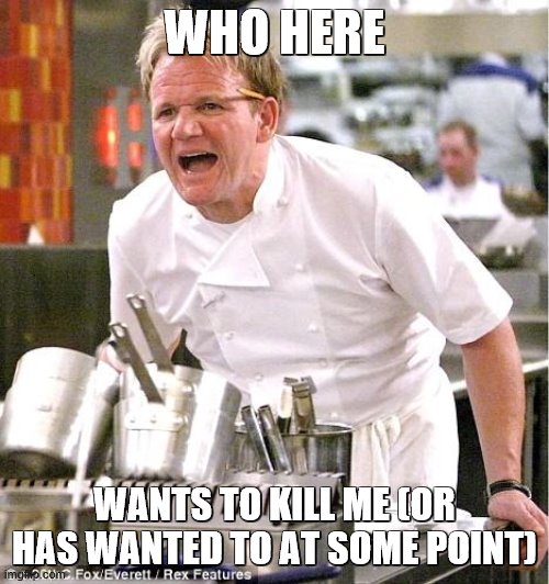 yeeeeeeeeeeeeeeeeeeet be honest | WHO HERE; WANTS TO KILL ME (OR HAS WANTED TO AT SOME POINT) | image tagged in memes,chef gordon ramsay,trap,i know you have | made w/ Imgflip meme maker