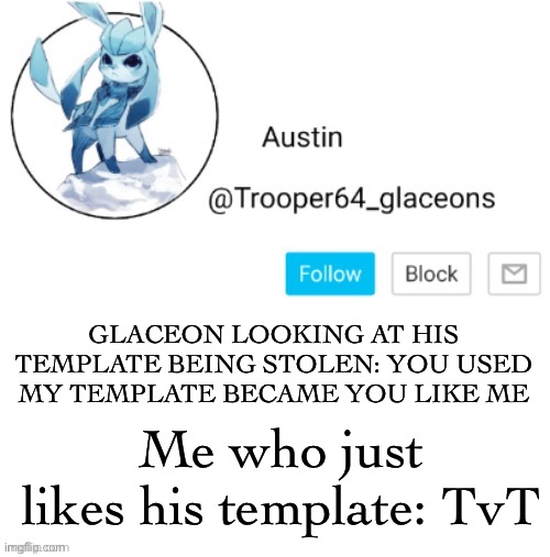 Glaceon announcement | GLACEON LOOKING AT HIS TEMPLATE BEING STOLEN: YOU USED MY TEMPLATE BECAME YOU LIKE ME; Me who just likes his template: TvT | image tagged in glaceon announcement | made w/ Imgflip meme maker