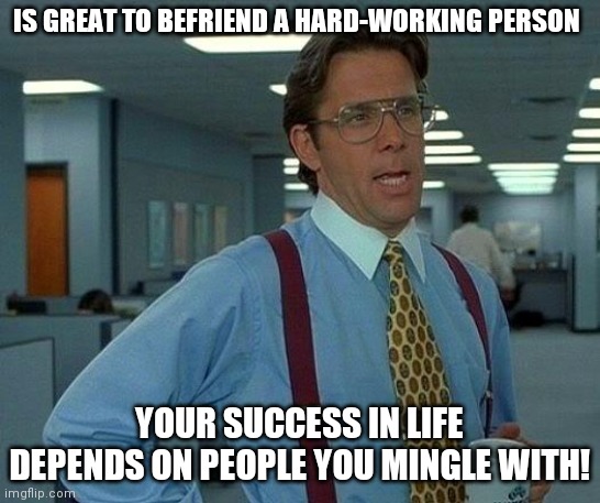 That Would Be Great | IS GREAT TO BEFRIEND A HARD-WORKING PERSON; YOUR SUCCESS IN LIFE DEPENDS ON PEOPLE YOU MINGLE WITH! | image tagged in memes,that would be great | made w/ Imgflip meme maker