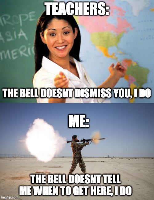TEACHERS:; THE BELL DOESNT DISMISS YOU, I DO; ME:; THE BELL DOESNT TELL ME WHEN TO GET HERE, I DO | image tagged in memes,unhelpful high school teacher,rpg | made w/ Imgflip meme maker