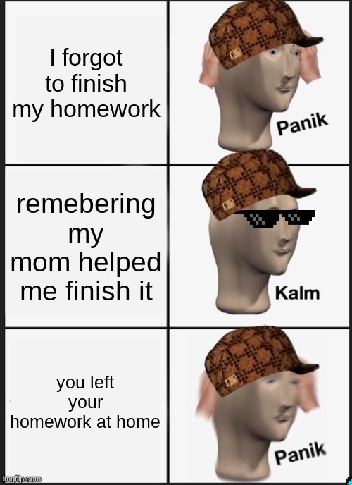 Panik Kalm Panik Meme | I forgot to finish my homework; remebering my mom helped me finish it; you left your homework at home | image tagged in memes,panik kalm panik | made w/ Imgflip meme maker