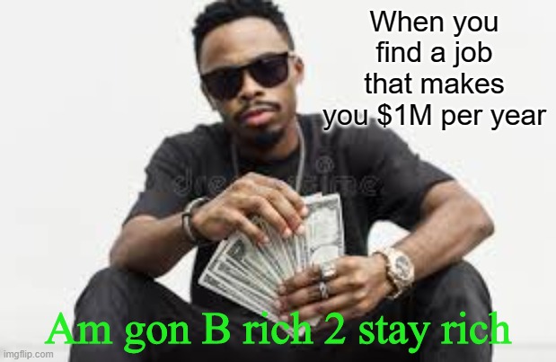 Am rich to stay rich | When you find a job that makes you $1M per year; Am gon B rich 2 stay rich | image tagged in am rich to stay rich | made w/ Imgflip meme maker