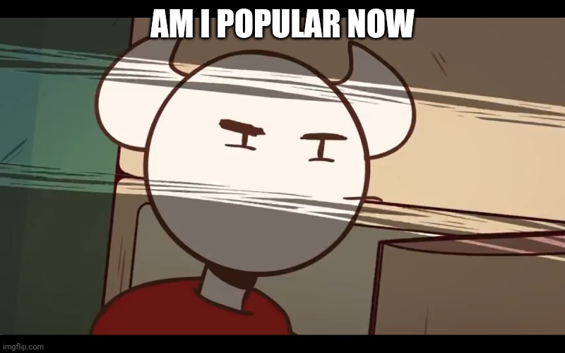 Who took the dam choocy milk | AM I POPULAR NOW | image tagged in who took the dam choocy milk | made w/ Imgflip meme maker