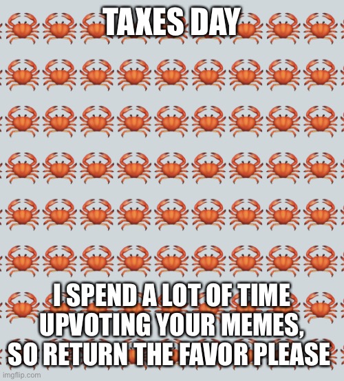 Thanks for the upvotes :) | TAXES DAY; I SPEND A LOT OF TIME UPVOTING YOUR MEMES, SO RETURN THE FAVOR PLEASE | image tagged in crab background | made w/ Imgflip meme maker