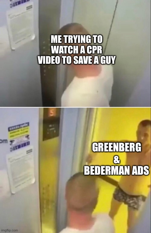 ME TRYING TO WATCH A CPR VIDEO TO SAVE A GUY; GREENBERG & BEDERMAN ADS | image tagged in memes | made w/ Imgflip meme maker