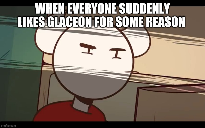 Who took the dam choocy milk | WHEN EVERYONE SUDDENLY LIKES GLACEON FOR SOME REASON | image tagged in who took the dam choocy milk | made w/ Imgflip meme maker