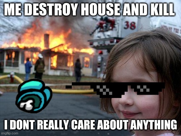 Im cool and DESTRUCTIVE | ME DESTROY HOUSE AND KILL; I DONT REALLY CARE ABOUT ANYTHING | image tagged in memes,disaster girl | made w/ Imgflip meme maker