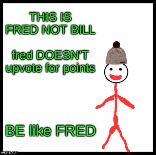 Be Like Bill Meme | THIS IS FRED NOT BILL; fred DOESN'T upvote for points; BE like FRED | image tagged in memes,be like bill | made w/ Imgflip meme maker