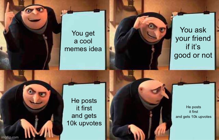 Stealing Upvotes Be Like | You get a cool memes idea; You ask your friend if it’s good or not; He posts it first and gets 10k upvotes; He posts it first and gets 10k upvotes | image tagged in memes,gru's plan,funny memes,fun memes,minions,upvote | made w/ Imgflip meme maker