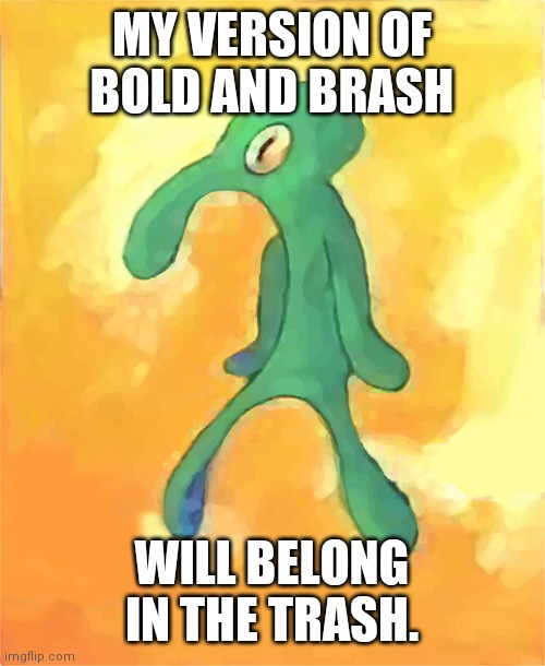 Bold and Brash |  MY VERSION OF BOLD AND BRASH; WILL BELONG IN THE TRASH. | image tagged in bold and brash | made w/ Imgflip meme maker