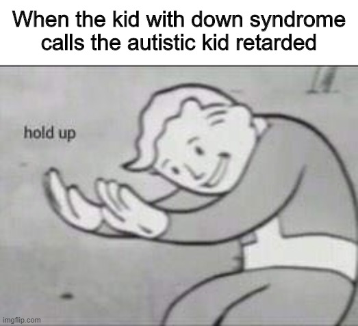 When the kid with down syndrome calls the autistic kid retarded | When the kid with down syndrome calls the autistic kid retarded | image tagged in fallout hold up,autism,down syndrome,retard,retarded,autistic | made w/ Imgflip meme maker