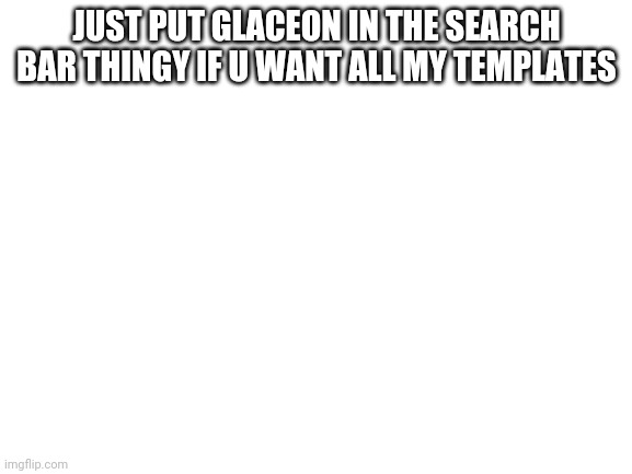 Blank White Template | JUST PUT GLACEON IN THE SEARCH BAR THINGY IF U WANT ALL MY TEMPLATES | image tagged in blank white template | made w/ Imgflip meme maker