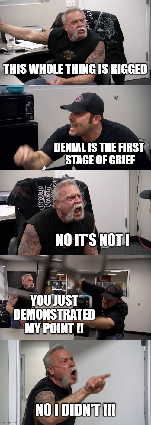 American Chopper Argument | THIS WHOLE THING IS RIGGED; DENIAL IS THE FIRST 
STAGE OF GRIEF; NO IT'S NOT ! YOU JUST DEMONSTRATED MY POINT !! NO I DIDN'T !!! | image tagged in memes,american chopper argument | made w/ Imgflip meme maker