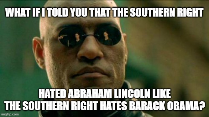 Party of Lincoln? | WHAT IF I TOLD YOU THAT THE SOUTHERN RIGHT; HATED ABRAHAM LINCOLN LIKE THE SOUTHERN RIGHT HATES BARACK OBAMA? | image tagged in morphius,abraham lincoln,democrats,republicans,parties,switch | made w/ Imgflip meme maker