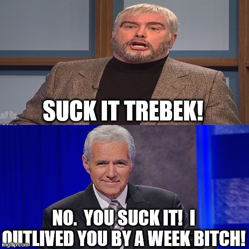 Too soon? |  SUCK IT TREBEK! NO.  YOU SUCK IT!  I OUTLIVED YOU BY A WEEK BITCH! | image tagged in alex trebek,sean connery,sean connery jeopardy,snl jeopardy sean connery | made w/ Imgflip meme maker