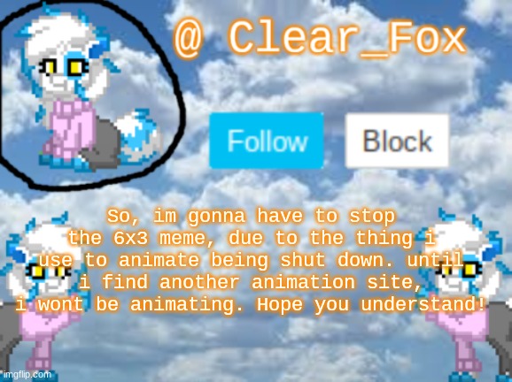 OC Animation meme update. (With a new one on the way!) | So, im gonna have to stop the 6x3 meme, due to the thing i use to animate being shut down. until i find another animation site, i wont be animating. Hope you understand! | image tagged in clear_fox announcement | made w/ Imgflip meme maker