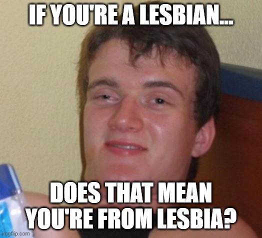 10 Guy Meme | IF YOU'RE A LESBIAN... DOES THAT MEAN YOU'RE FROM LESBIA? | image tagged in memes,10 guy,lesbian,lesbians,lgbt,lgbtq | made w/ Imgflip meme maker