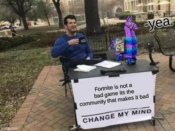 fortnite not bad | -yea. Fortnite is not a bad game its the community that makes it bad | image tagged in memes,change my mind | made w/ Imgflip meme maker