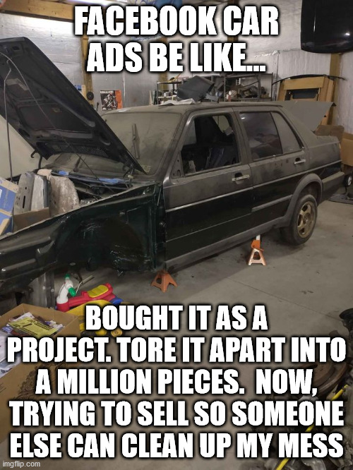 project car | FACEBOOK CAR ADS BE LIKE... BOUGHT IT AS A PROJECT. TORE IT APART INTO A MILLION PIECES.  NOW, TRYING TO SELL SO SOMEONE ELSE CAN CLEAN UP MY MESS | image tagged in project car,facebook,facebook marketplace,cars,automobiles | made w/ Imgflip meme maker