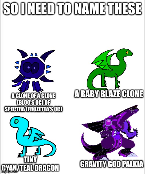 SO I NEED TO NAME THESE; A BABY BLAZE CLONE; A CLONE OF A CLONE (BLOO’S OC) OF SPECTRA (FROZETTA’S OC); TINY CYAN/TEAL DRAGON; GRAVITY GOD PALKIA | image tagged in white background | made w/ Imgflip meme maker