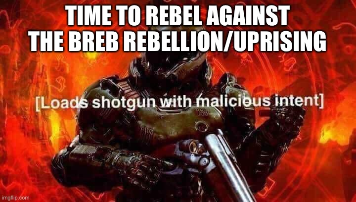 Loads shotgun with malicious intent | TIME TO REBEL AGAINST THE BREB REBELLION/UPRISING | image tagged in loads shotgun with malicious intent | made w/ Imgflip meme maker