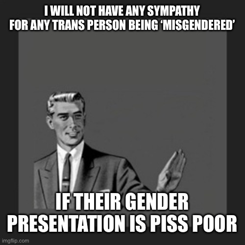 Kill Yourself Guy Meme | I WILL NOT HAVE ANY SYMPATHY FOR ANY TRANS PERSON BEING ‘MISGENDERED’ IF THEIR GENDER PRESENTATION IS PISS POOR | image tagged in memes,kill yourself guy | made w/ Imgflip meme maker