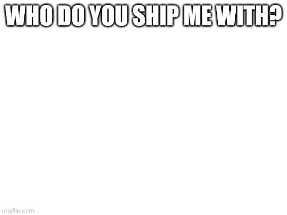 Blank White Template | WHO DO YOU SHIP ME WITH? | image tagged in blank white template | made w/ Imgflip meme maker