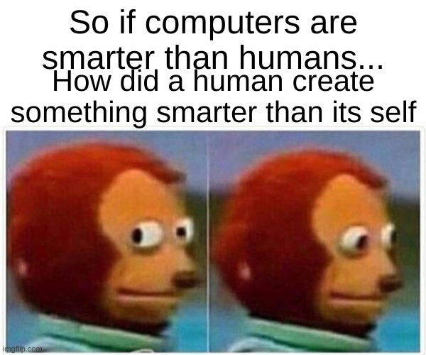 Monkey Puppet Meme | So if computers are smarter than humans... How did a human create something smarter than its self | image tagged in memes,monkey puppet | made w/ Imgflip meme maker