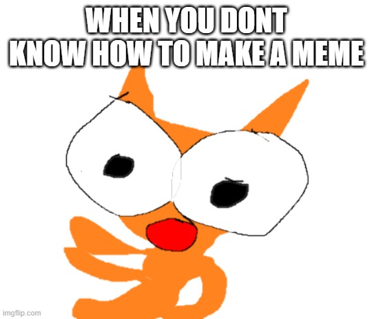 hehehe | WHEN YOU DONT KNOW HOW TO MAKE A MEME | image tagged in scary,cat,hand drawn,ugly | made w/ Imgflip meme maker