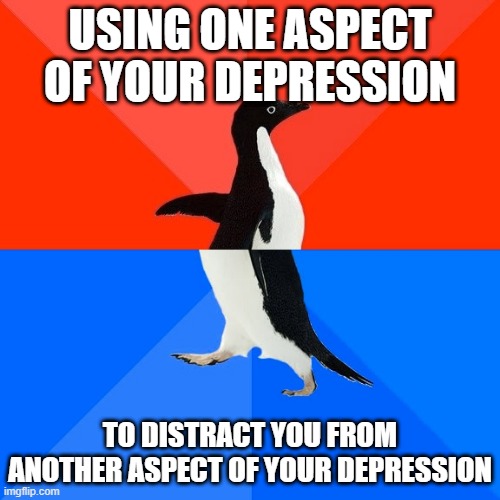 Socially Awesome Awkward Penguin Meme | USING ONE ASPECT OF YOUR DEPRESSION; TO DISTRACT YOU FROM ANOTHER ASPECT OF YOUR DEPRESSION | image tagged in memes,socially awesome awkward penguin,AdviceAnimals | made w/ Imgflip meme maker