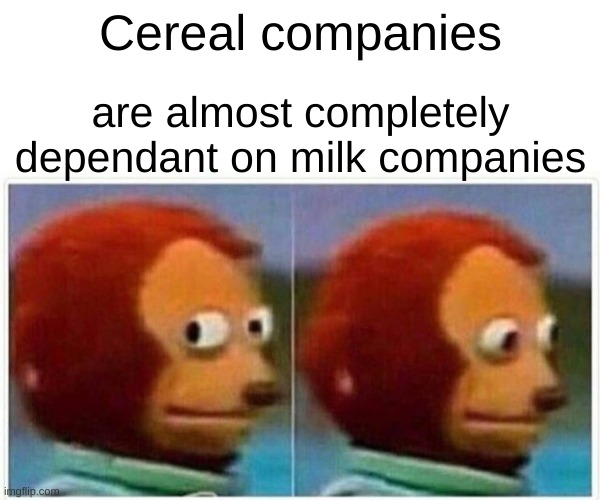 Monkey Puppet Meme | Cereal companies; are almost completely dependant on milk companies | image tagged in memes,monkey puppet | made w/ Imgflip meme maker