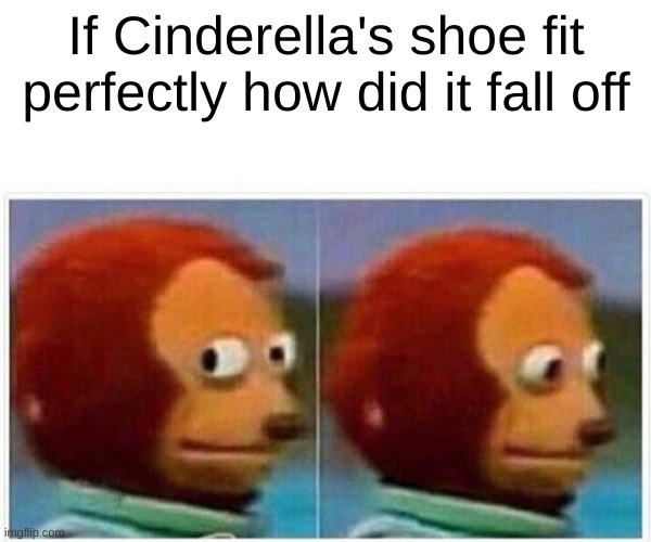Monkey Puppet Meme | If Cinderella's shoe fit perfectly how did it fall off | image tagged in memes,monkey puppet | made w/ Imgflip meme maker
