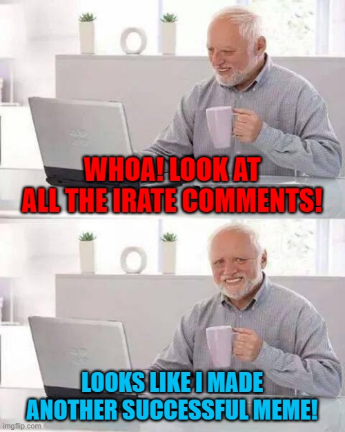 That got the dander up... | WHOA! LOOK AT ALL THE IRATE COMMENTS! LOOKS LIKE I MADE ANOTHER SUCCESSFUL MEME! | image tagged in memes,hide the pain harold | made w/ Imgflip meme maker