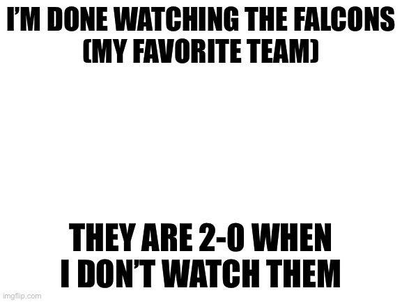 Blank White Template | I’M DONE WATCHING THE FALCONS
(MY FAVORITE TEAM); THEY ARE 2-0 WHEN I DON’T WATCH THEM | image tagged in blank white template | made w/ Imgflip meme maker