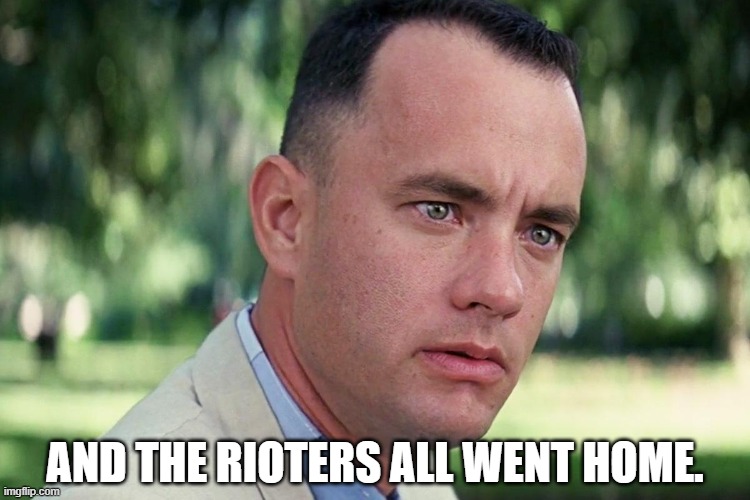 Forrest Gump - and just like that - HD | AND THE RIOTERS ALL WENT HOME. | image tagged in forrest gump - and just like that - hd | made w/ Imgflip meme maker