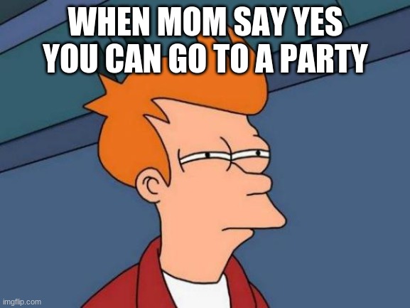 why | WHEN MOM SAY YES YOU CAN GO TO A PARTY | image tagged in memes,futurama fry | made w/ Imgflip meme maker