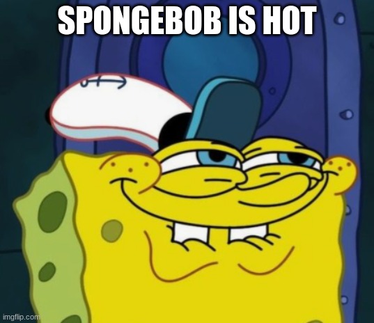 Mk | SPONGEBOB IS HOT | image tagged in spongebob,hot,daddy,daddy issues | made w/ Imgflip meme maker