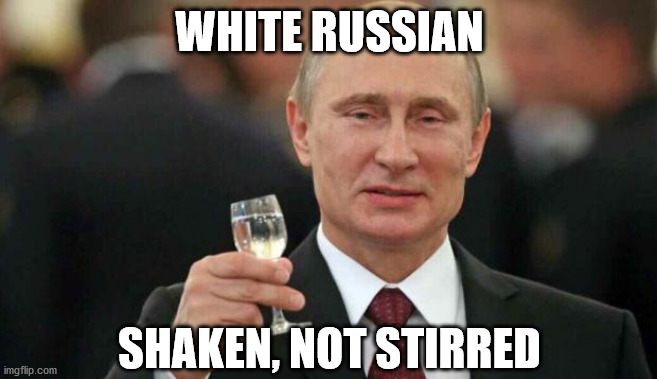 Michael J. Fox's Favorite Drink... | WHITE RUSSIAN; SHAKEN, NOT STIRRED | image tagged in putin,russia,president | made w/ Imgflip meme maker