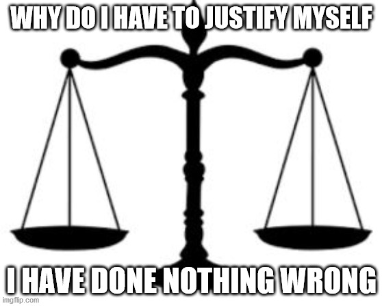 SCALES OF JUSTICE | WHY DO I HAVE TO JUSTIFY MYSELF; I HAVE DONE NOTHING WRONG | image tagged in scales of justice | made w/ Imgflip meme maker