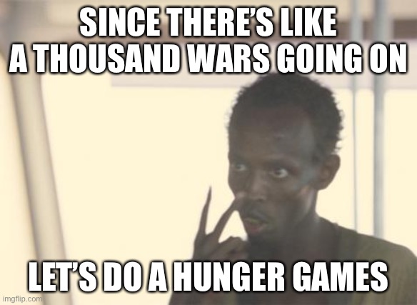 I'm The Captain Now Meme | SINCE THERE’S LIKE A THOUSAND WARS GOING ON; LET’S DO A HUNGER GAMES | image tagged in memes,i'm the captain now,hunger games | made w/ Imgflip meme maker