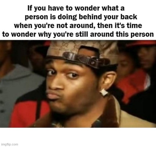 When You Have To Wonder What They Do When You're Not Around | image tagged in when you have to wonder what they do when you're not around | made w/ Imgflip meme maker