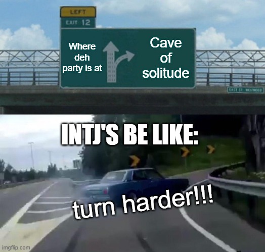 INTJ's be like | Where deh party is at; Cave of solitude; INTJ'S BE LIKE:; turn harder!!! | image tagged in memes,left exit 12 off ramp | made w/ Imgflip meme maker